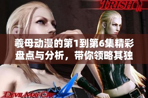 羲母动漫的第1到第6集精彩盘点与分析，带你领略其独特魅力