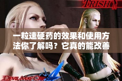 一粒速硬药的效果和使用方法你了解吗？它真的能改善您的男性能力吗