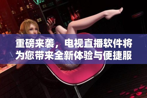 重磅来袭，电视直播软件将为您带来全新体验与便捷服务