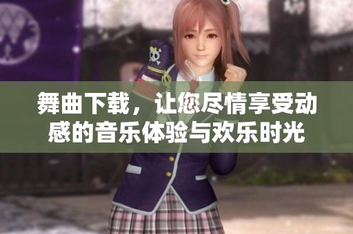 舞曲下载，让您尽情享受动感的音乐体验与欢乐时光