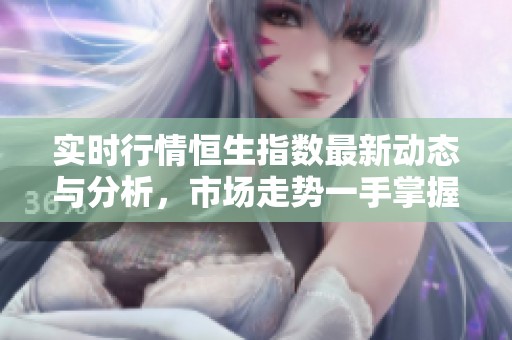 实时行情恒生指数最新动态与分析，市场走势一手掌握尽在其中