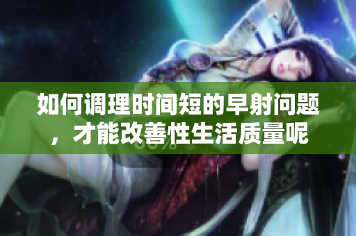 如何调理时间短的早射问题，才能改善性生活质量呢