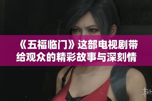 《五福临门》这部电视剧带给观众的精彩故事与深刻情感