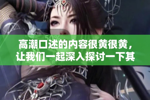 高潮口述的内容很黄很黄，让我们一起深入探讨一下其中的细节与情感。