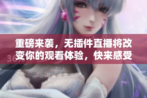 重磅来袭，无插件直播将改变你的观看体验，快来感受新技术的魅力吧！