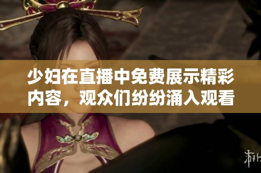 少妇在直播中免费展示精彩内容，观众们纷纷涌入观看盛况！