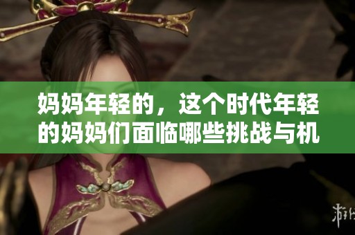 妈妈年轻的，这个时代年轻的妈妈们面临哪些挑战与机遇呢