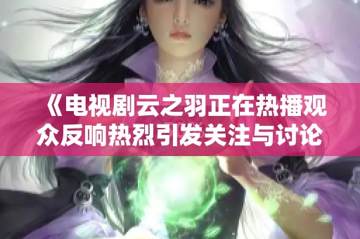 《电视剧云之羽正在热播观众反响热烈引发关注与讨论》