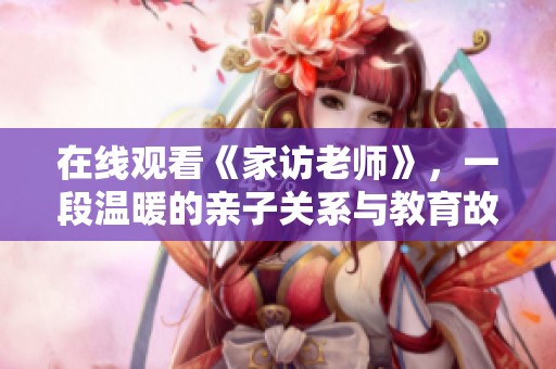 在线观看《家访老师》，一段温暖的亲子关系与教育故事