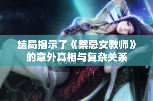 结局揭示了《禁忌女教师》的意外真相与复杂关系