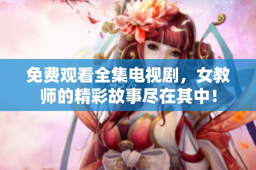 免费观看全集电视剧，女教师的精彩故事尽在其中！