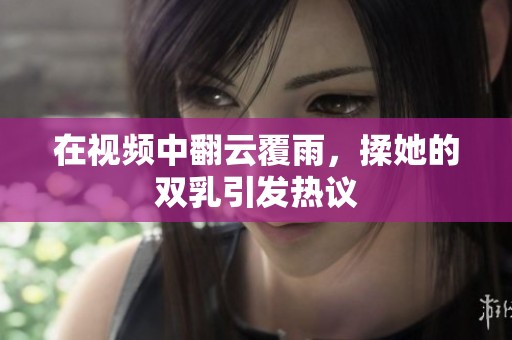 在视频中翻云覆雨，揉她的双乳引发热议