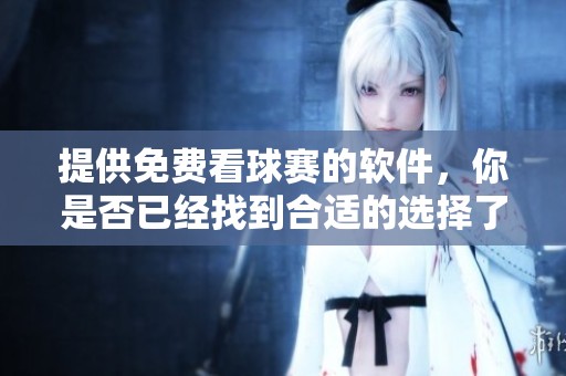 提供免费看球赛的软件，你是否已经找到合适的选择了呢