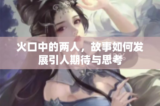 火口中的两人，故事如何发展引人期待与思考