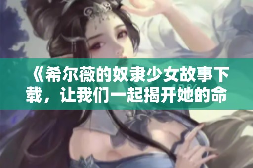 《希尔薇的奴隶少女故事下载，让我们一起揭开她的命运》