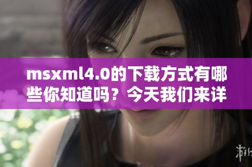 msxml4.0的下载方式有哪些你知道吗？今天我们来详细探讨一下。