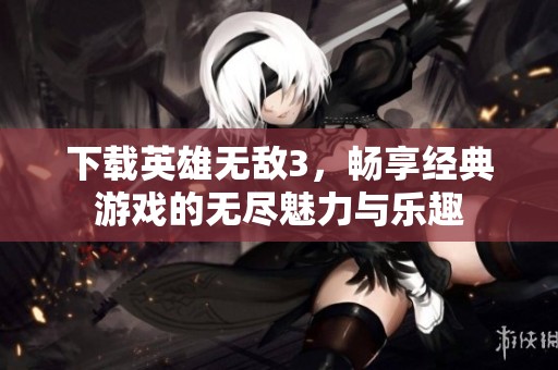 下载英雄无敌3，畅享经典游戏的无尽魅力与乐趣