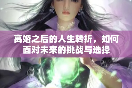 离婚之后的人生转折，如何面对未来的挑战与选择