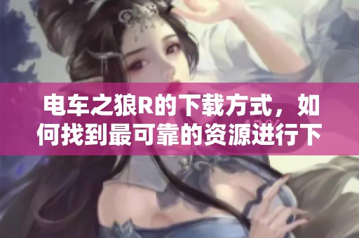 电车之狼R的下载方式，如何找到最可靠的资源进行下载？