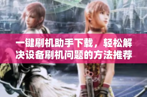 一键刷机助手下载，轻松解决设备刷机问题的方法推荐