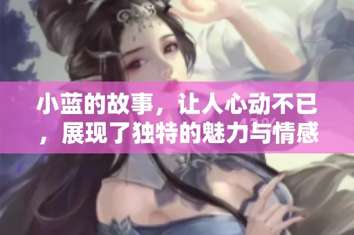 小蓝的故事，让人心动不已，展现了独特的魅力与情感