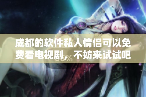 成都的软件私人情侣可以免费看电视剧，不妨来试试吧！