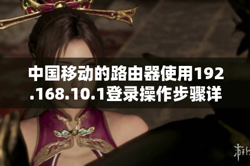 中国移动的路由器使用192.168.10.1登录操作步骤详细解析