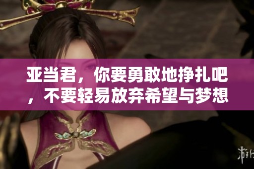 亚当君，你要勇敢地挣扎吧，不要轻易放弃希望与梦想！