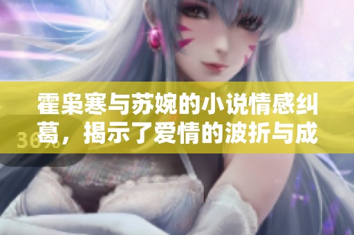 霍枭寒与苏婉的小说情感纠葛，揭示了爱情的波折与成长之路