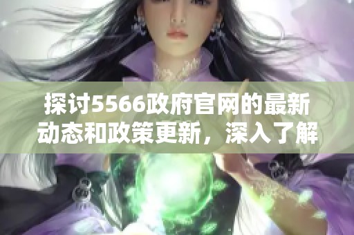 探讨5566政府官网的最新动态和政策更新，深入了解网站提供的各类信息资源