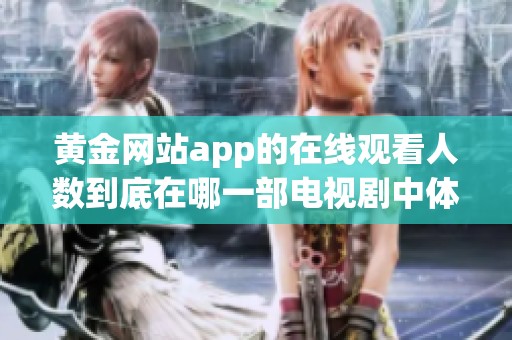 黄金网站app的在线观看人数到底在哪一部电视剧中体现得最为明显呢