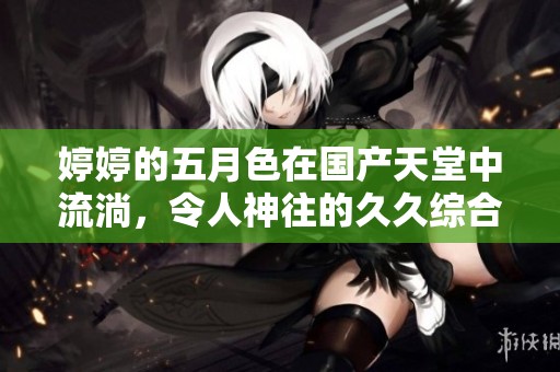 **的**色在国产天堂中流淌，令人神往的**综合魅力尽显。