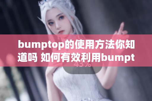 bumptop的使用方法你知道吗 如何有效利用bumptop提升工作效率