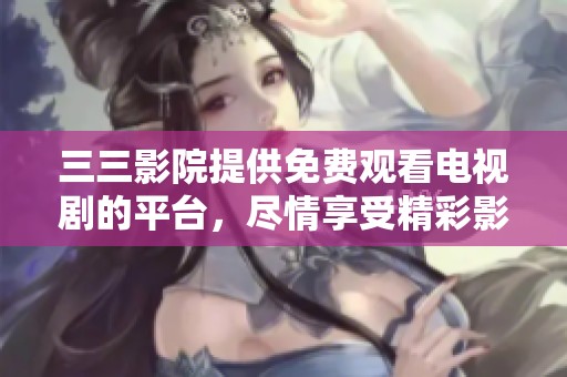 三三影院提供免费观看电视剧的平台，尽情享受精彩影视作品尽在其中