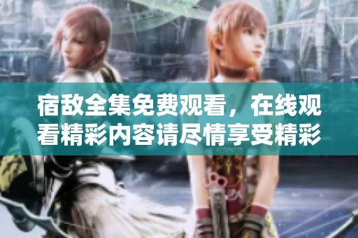 宿敌全集免费观看，在线观看精彩内容请尽情享受精彩剧情