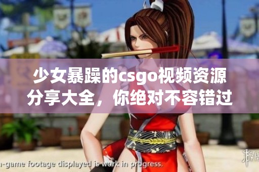 少女暴躁的csgo视频资源分享大全，你绝对不容错过的精彩内容！