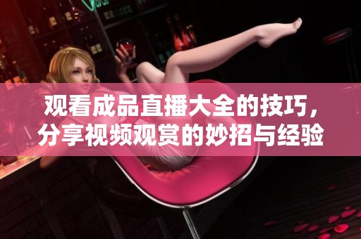 观看成品直播大全的技巧，分享视频观赏的妙招与经验