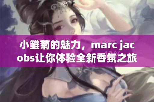 小雏菊的魅力，marc jacobs让你体验全新香氛之旅