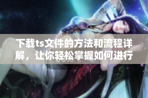 下载ts文件的方法和流程详解，让你轻松掌握如何进行下载！