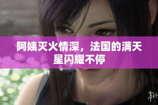 阿姨灭火情深，法国的满天星闪耀不停