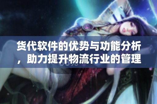 货代软件的优势与功能分析，助力提升物流行业的管理效率