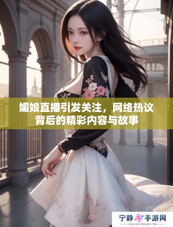 媚娘直播引发关注，网络热议背后的精彩内容与故事