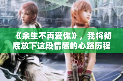《余生不再爱你》，我将彻底放下这段情感的心路历程。