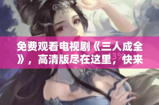 免费观看电视剧《三人成全》，高清版尽在这里，快来观看吧！