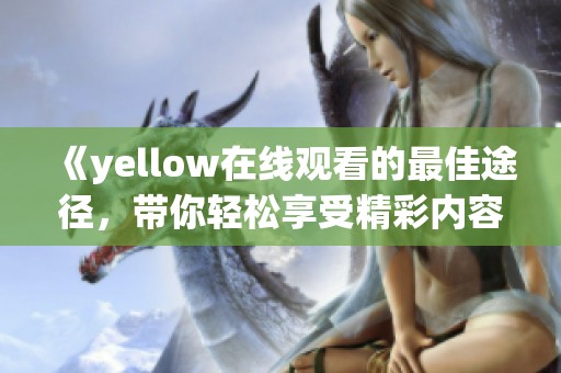 《yellow在线观看的最佳途径，带你轻松享受精彩内容》