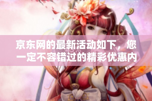 京东网的最新活动如下，您一定不容错过的精彩优惠内容全面上线了