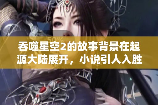 吞噬星空2的故事背景在起源大陆展开，小说引人入胜，值得一读