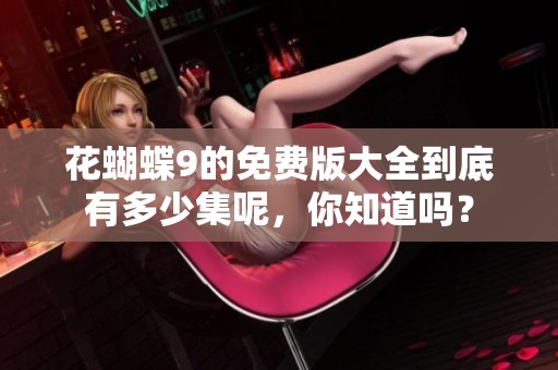 花蝴蝶9的免费版大全到底有多少集呢，你知道吗？