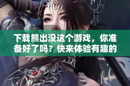 下载熊出没这个游戏，你准备好了吗？快来体验有趣的冒险吧！