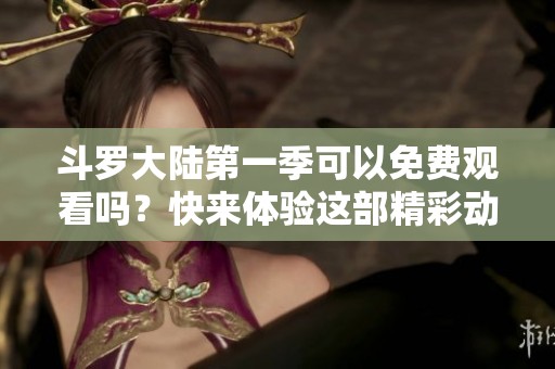 斗罗大陆第一季可以免费观看吗？快来体验这部精彩动画吧！